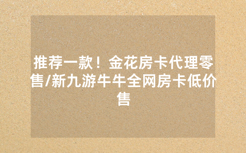 推荐一款！金花房卡代理零售/新九游牛牛全网房卡低价售