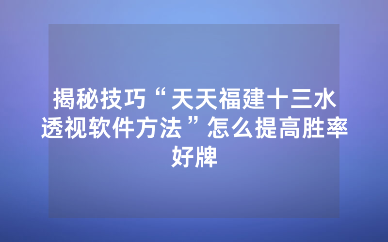 揭秘技巧“天天福建十三水透视软件方法”怎么提高胜率好牌