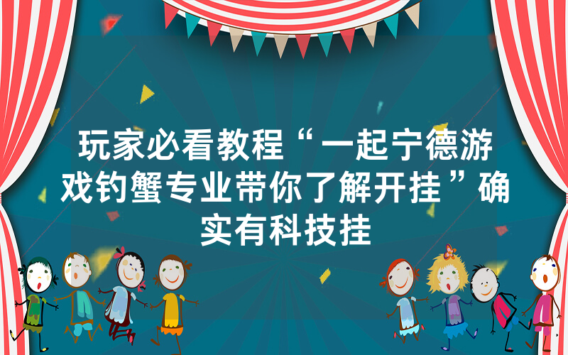 玩家必看教程“一起宁德游戏钓蟹专业带你了解开挂”确实有科技挂