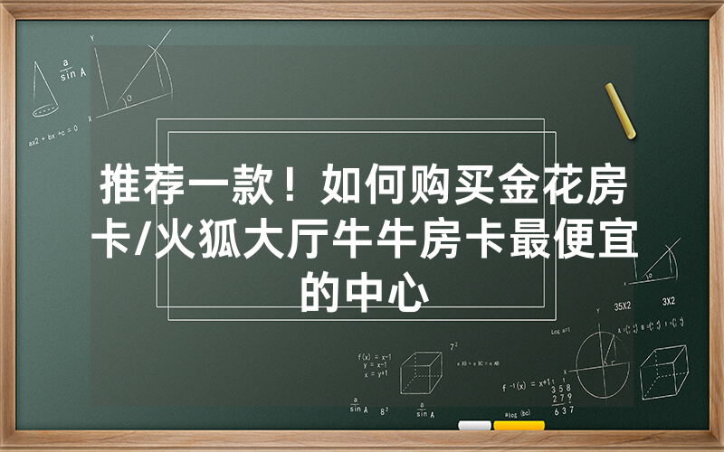 推荐一款！如何购买金花房卡/火狐大厅牛牛房卡最便宜的中心