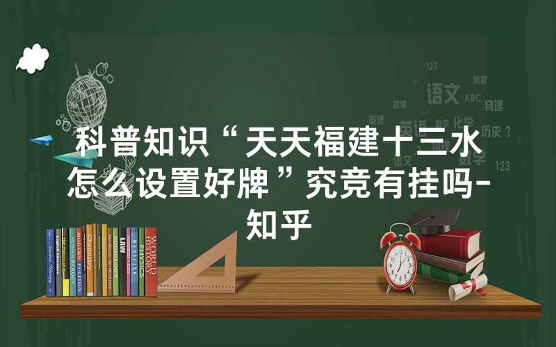 科普知识“天天福建十三水怎么设置好牌”究竞有挂吗-知乎