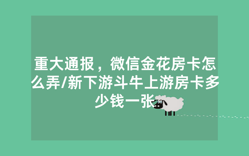 重大通报，微信金花房卡怎么弄/新下游斗牛上游房卡多少钱一张