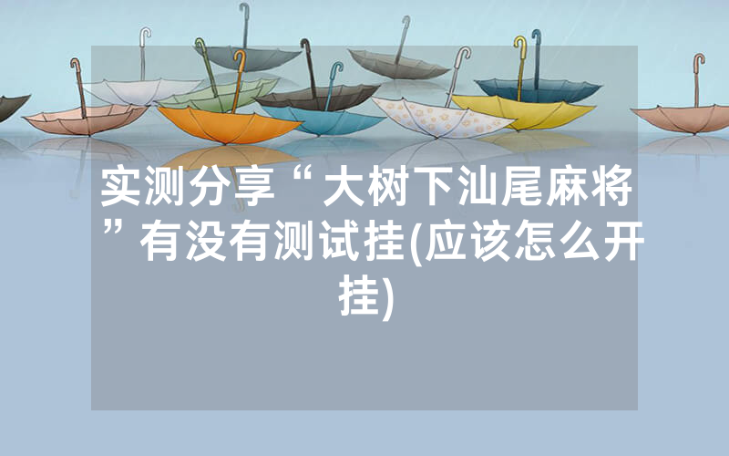 实测分享“大树下汕尾麻将”有没有测试挂(应该怎么开挂)