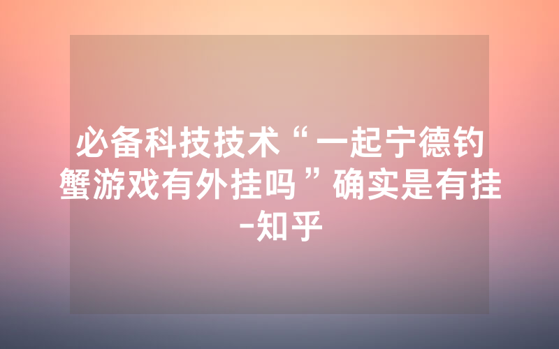 必备科技技术“一起宁德钓蟹游戏有外挂吗”确实是有挂-知乎