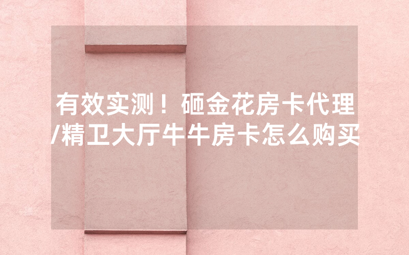 有效实测！砸金花房卡代理/精卫大厅牛牛房卡怎么购买