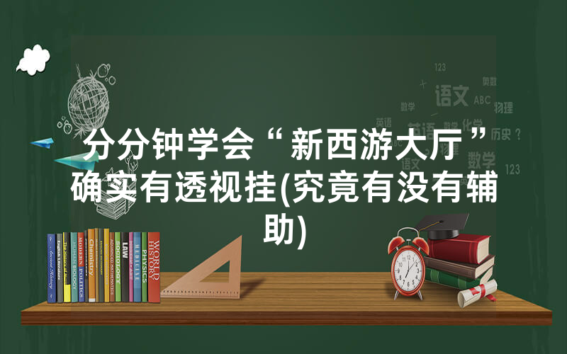 分分钟学会“新西游大厅”确实有透视挂(究竟有没有辅助)