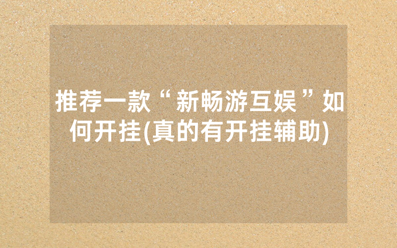 推荐一款“新畅游互娱”如何开挂(真的有开挂辅助)
