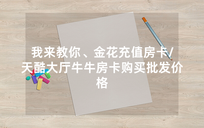 我来教你、金花充值房卡/天酷大厅牛牛房卡购买批发价格