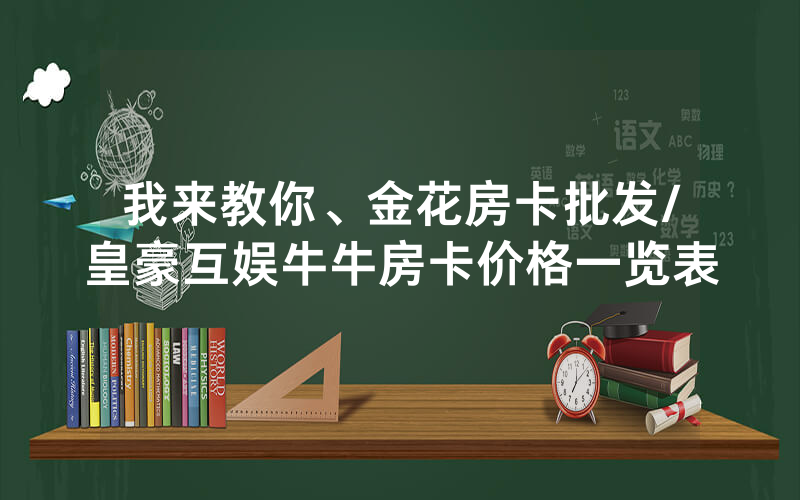 我来教你、金花房卡批发/皇豪互娱牛牛房卡价格一览表
