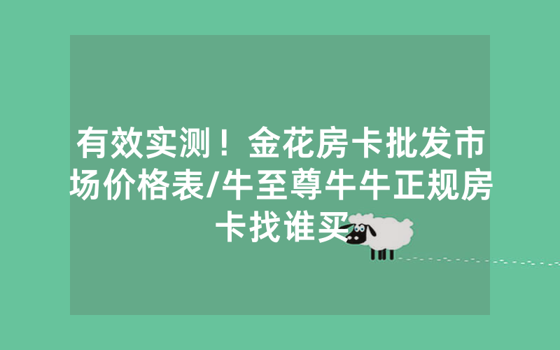 有效实测！金花房卡批发市场价格表/牛至尊牛牛正规房卡找谁买