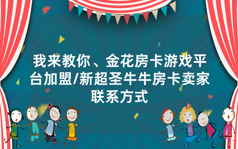 我来教你、金花房卡游戏平台加盟/新超圣牛牛房卡卖家联系方式