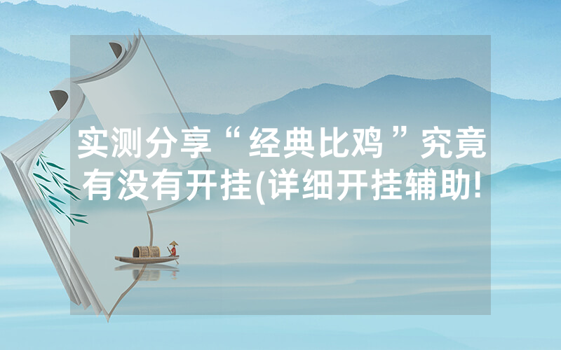 实测分享“经典比鸡”究竟有没有开挂(详细开挂辅助!