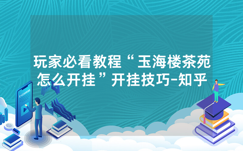 玩家必看教程“玉海楼茶苑怎么开挂”开挂技巧-知乎