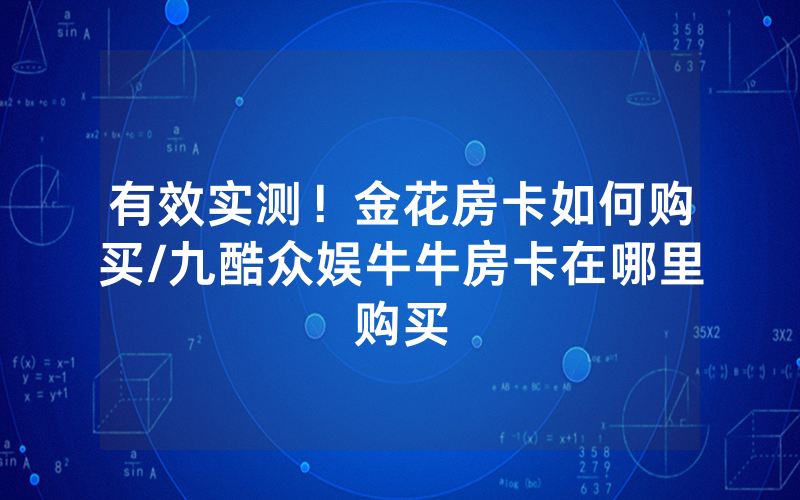 有效实测！金花房卡如何购买/九酷众娱牛牛房卡在哪里购买