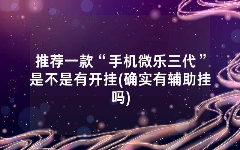 推荐一款“手机微乐三代”是不是有开挂(确实有辅助挂吗)