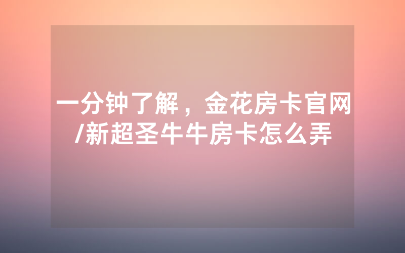 一分钟了解，金花房卡官网/新超圣牛牛房卡怎么弄