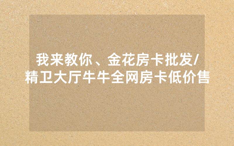 我来教你、金花房卡批发/精卫大厅牛牛全网房卡低价售