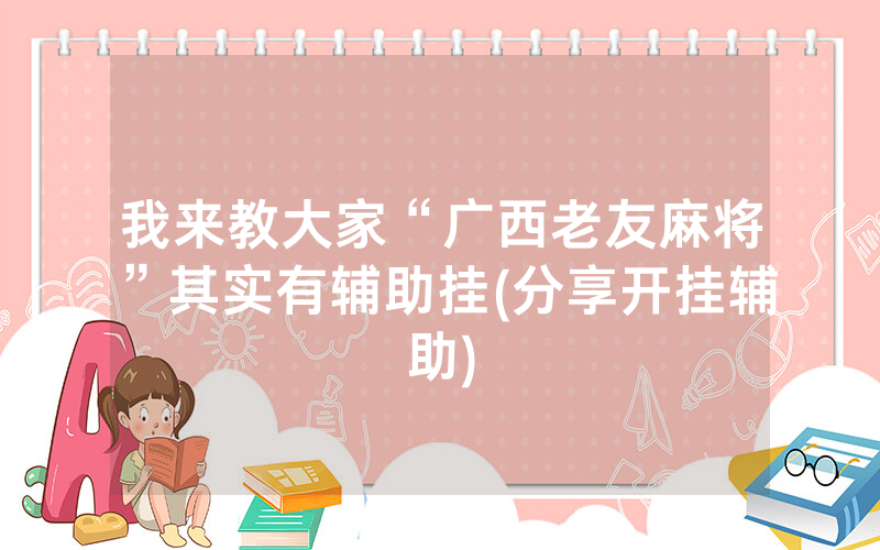 我来教大家“广西老友麻将”其实有辅助挂(分享开挂辅助)