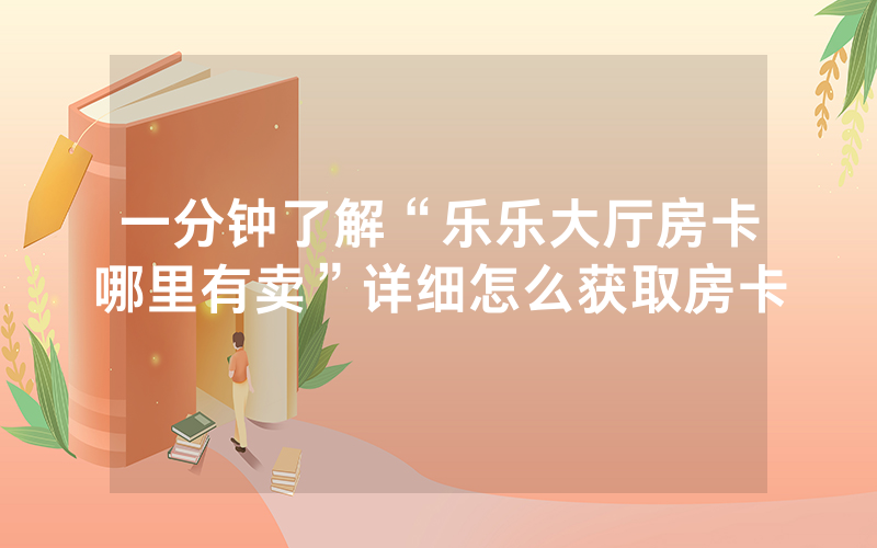 一分钟了解“乐乐大厅房卡哪里有卖”详细怎么获取房卡