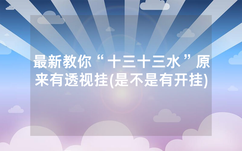 最新教你“十三十三水”原来有透视挂(是不是有开挂)