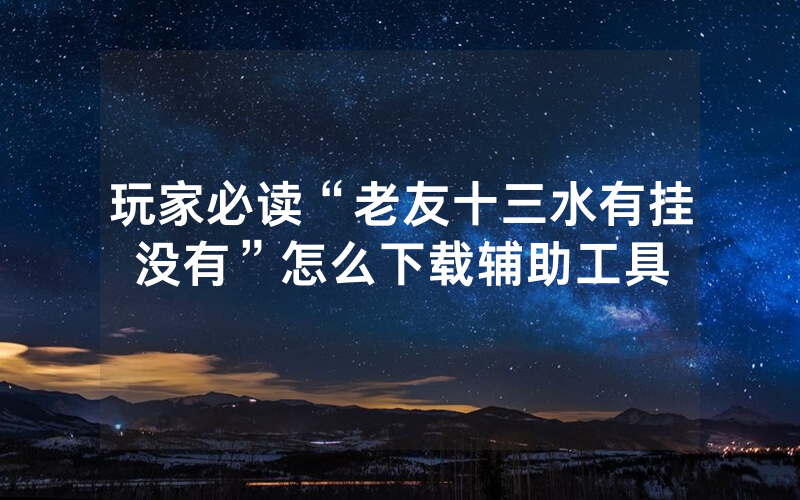 玩家必读“老友十三水有挂没有”怎么下载辅助工具