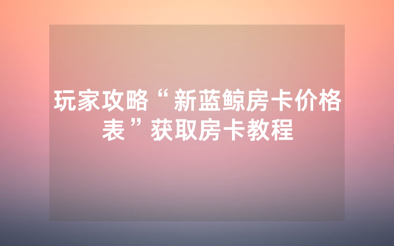 玩家攻略“新蓝鲸房卡价格表”获取房卡教程