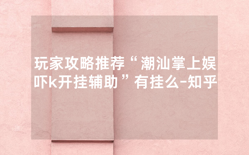 玩家攻略推荐“潮汕掌上娱吓k开挂辅助”有挂么-知乎
