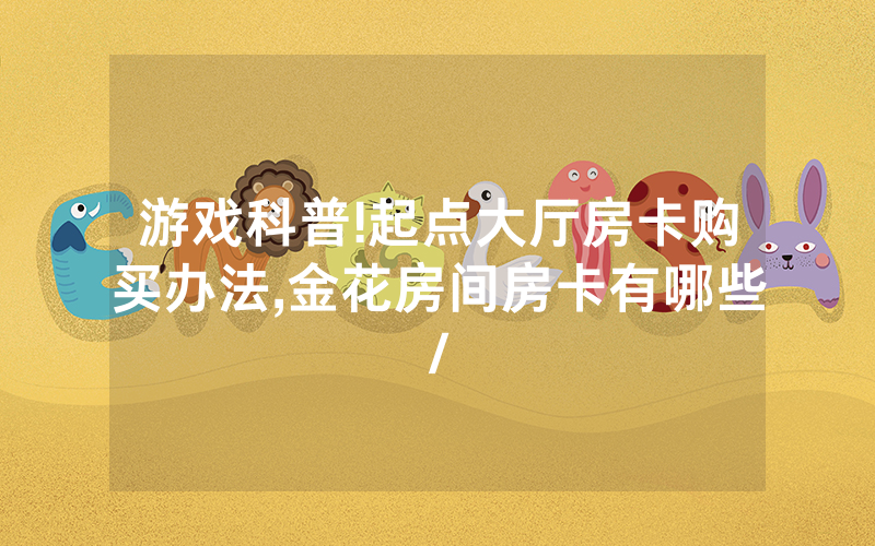 游戏科普!起点大厅房卡购买办法,金花房间房卡有哪些/