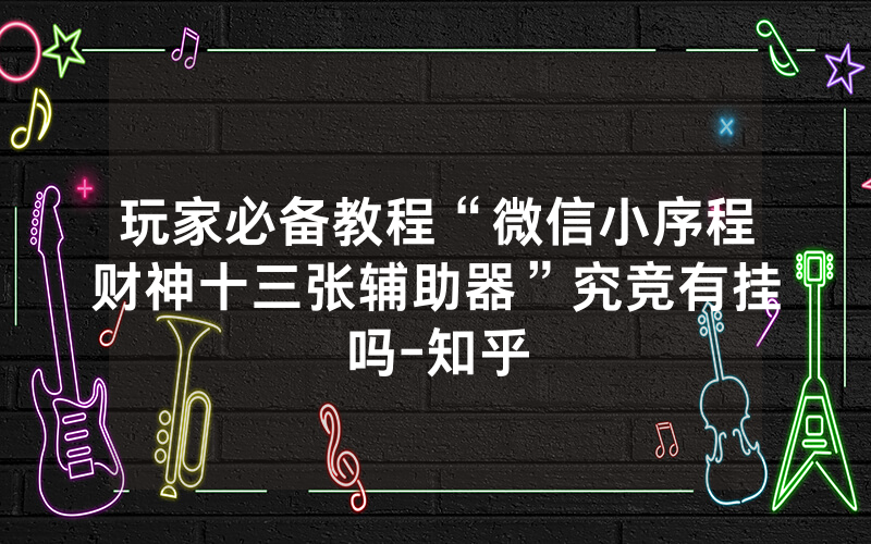 玩家必备教程“微信小序程财神十三张辅助器”究竞有挂吗-知乎