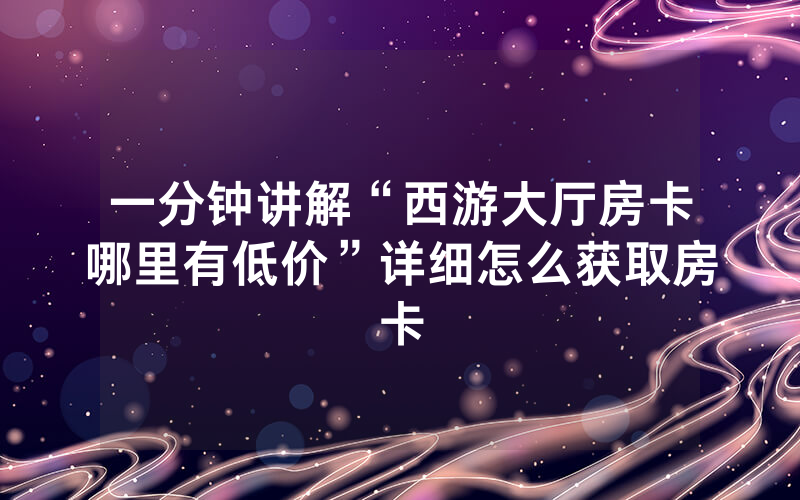 一分钟讲解“西游大厅房卡哪里有低价”详细怎么获取房卡