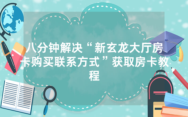 八分钟解决“新玄龙大厅房卡购买联系方式”获取房卡教程