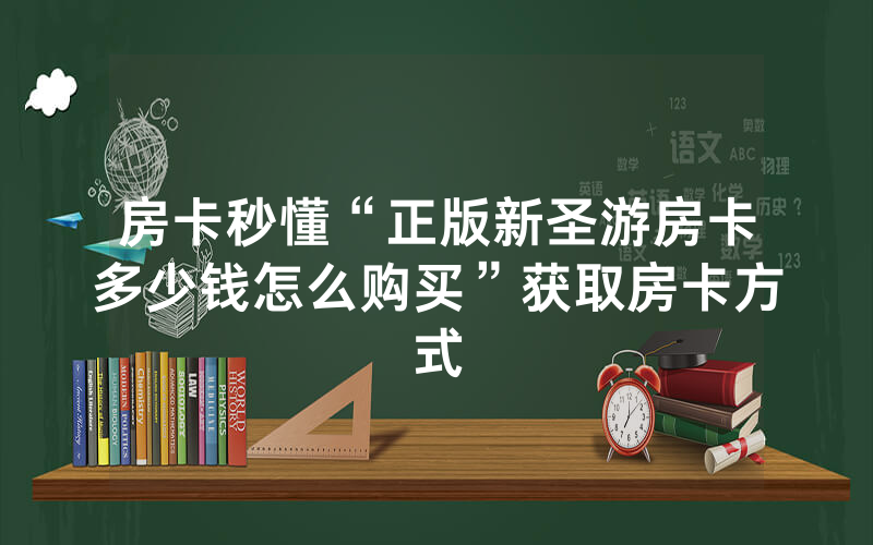 房卡秒懂“正版新圣游房卡多少钱怎么购买”获取房卡方式