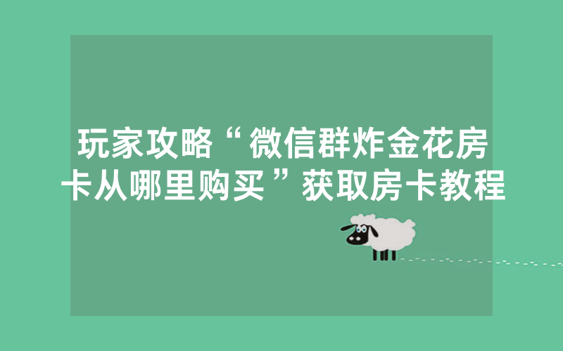 玩家攻略“微信群炸金花房卡从哪里购买”获取房卡教程