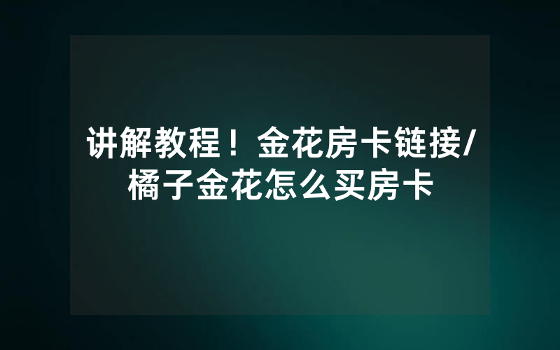 讲解教程！金花房卡链接/橘子金花怎么买房卡