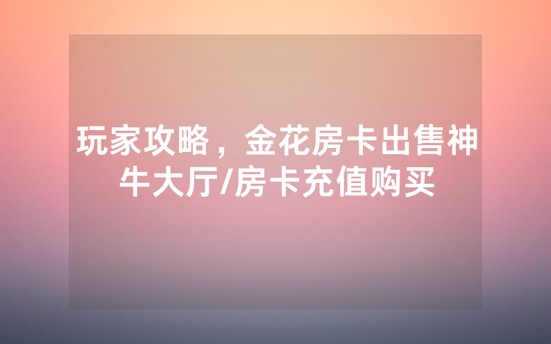 玩家攻略，金花房卡出售神牛大厅/房卡充值购买
