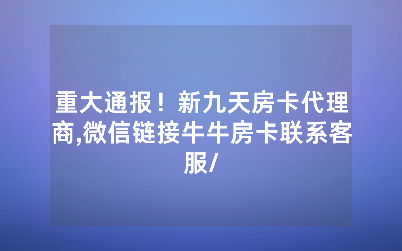 重大通报！新九天房卡代理商,微信链接牛牛房卡联系客服/