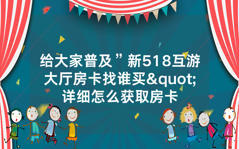 给大家普及”新518互游大厅房卡找谁买"详细怎么获取房卡