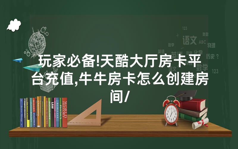 玩家必备!天酷大厅房卡平台充值,牛牛房卡怎么创建房间/