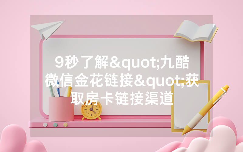 9秒了解"九酷微信金花链接"获取房卡链接渠道