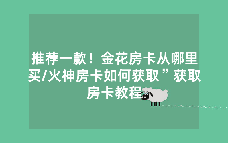 推荐一款！金花房卡从哪里买/火神房卡如何获取”获取房卡教程