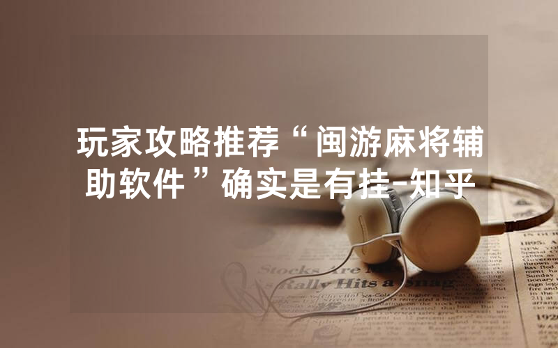 玩家攻略推荐“闽游麻将辅助软件”确实是有挂-知乎