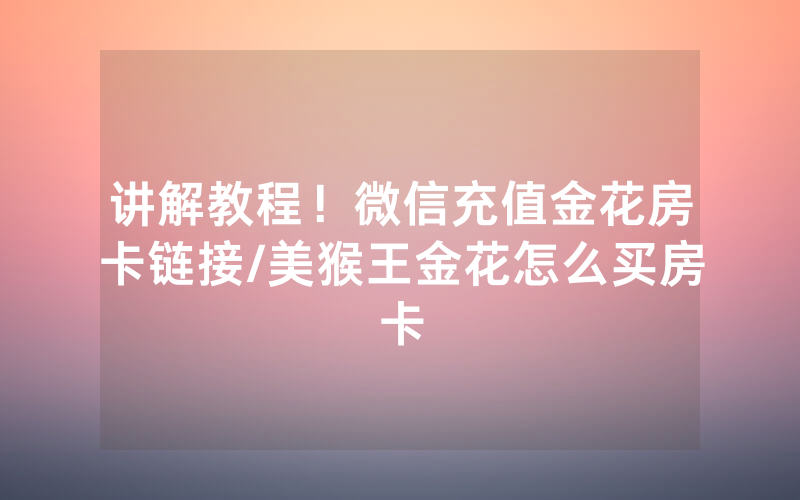 讲解教程！微信充值金花房卡链接/美猴王金花怎么买房卡
