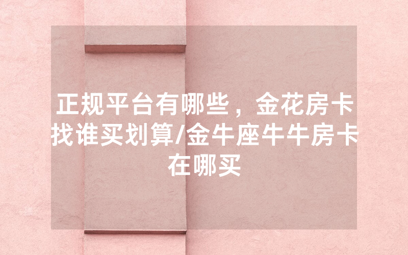 正规平台有哪些，金花房卡找谁买划算/金牛座牛牛房卡在哪买