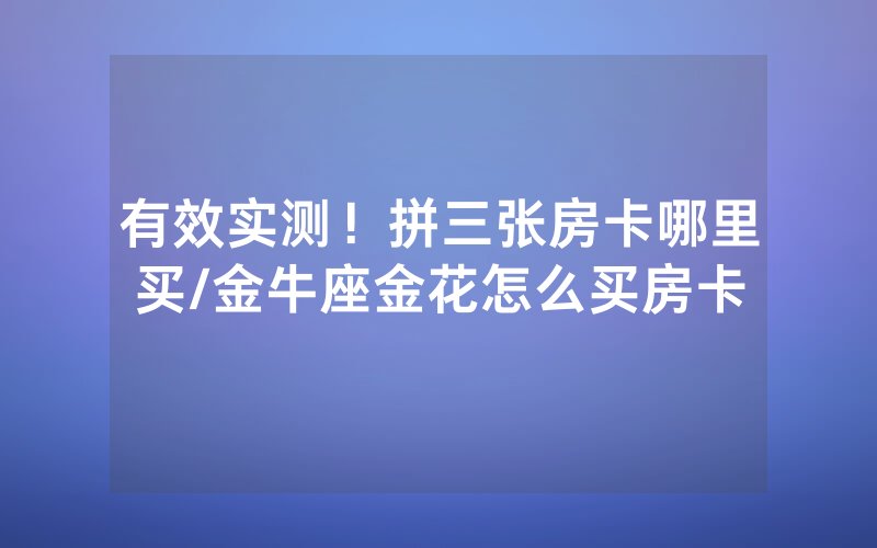 有效实测！拼三张房卡哪里买/金牛座金花怎么买房卡