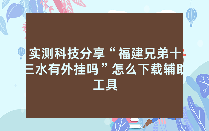 实测科技分享“福建兄弟十三水有外挂吗”怎么下载辅助工具