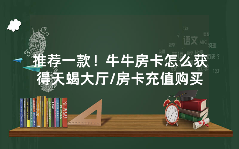 推荐一款！牛牛房卡怎么获得天蝎大厅/房卡充值购买