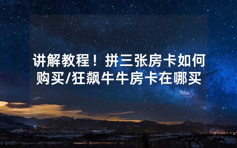 讲解教程！拼三张房卡如何购买/狂飙牛牛房卡在哪买