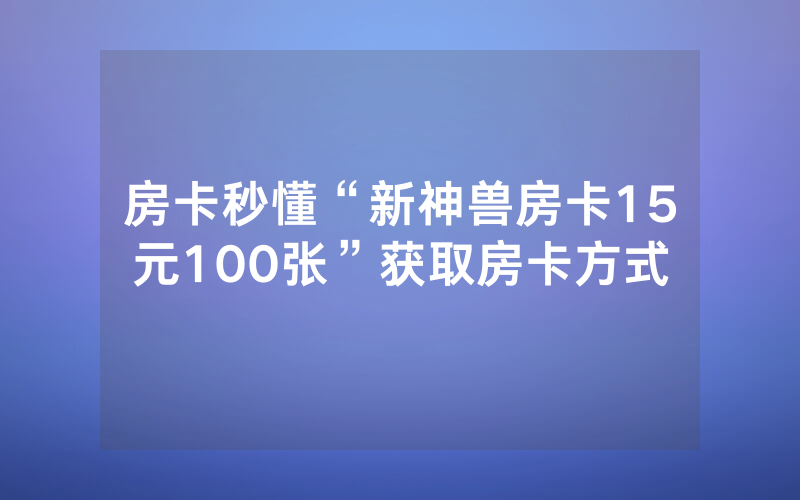 房卡秒懂“新神兽房卡15元100张”获取房卡方式