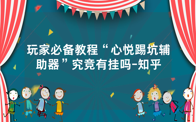 玩家必备教程“心悦踢坑辅助器”究竞有挂吗-知乎
