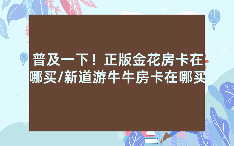 普及一下！正版金花房卡在哪买/新道游牛牛房卡在哪买